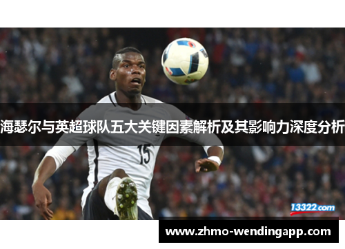 海瑟尔与英超球队五大关键因素解析及其影响力深度分析