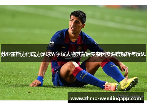 苏亚雷斯为何成为足球界争议人物其背后复杂因素深度解析与反思 苏亚雷斯为何成为足球界争议人物其背后复杂因素深度解析与反思