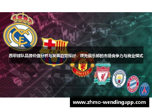 西甲球队品牌价值分析与发展趋势探讨:领先俱乐部的市场竞争力与商业模式 西甲球队品牌价值分析与发展趋势探讨:领先俱乐部的市场竞争力与商业模式