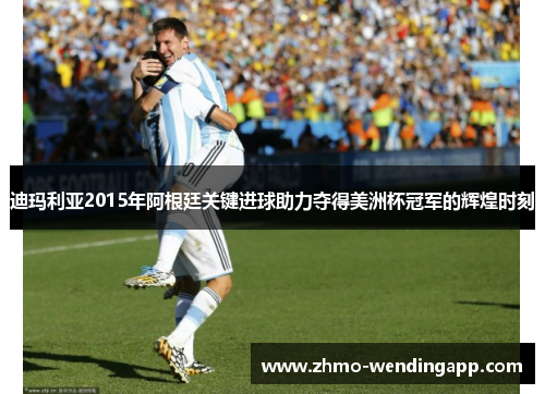 迪玛利亚2015年阿根廷关键进球助力夺得美洲杯冠军的辉煌时刻 迪玛利亚2015年阿根廷关键进球助力夺得美洲杯冠军的辉煌时刻
