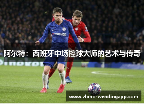 阿尔特：西班牙中场控球大师的艺术与传奇