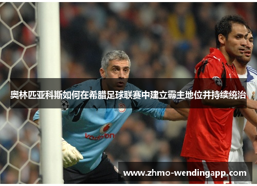 奥林匹亚科斯如何在希腊足球联赛中建立霸主地位并持续统治 奥林匹亚科斯如何在希腊足球联赛中建立霸主地位并持续统治