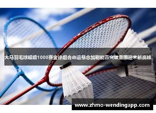 大马羽毛球超级1000赛金徐组合命运悬念加剧能否突破重围迎来新高峰