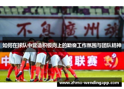 如何在球队中营造积极向上的勤奋工作氛围与团队精神 如何在球队中营造积极向上的勤奋工作氛围与团队精神