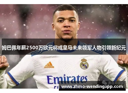 姆巴佩年薪2500万欧元将成皇马未来领军人物引领新纪元