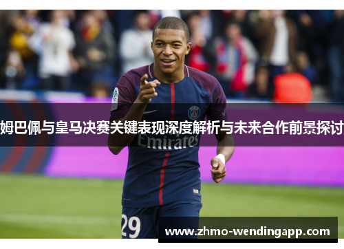 姆巴佩与皇马决赛关键表现深度解析与未来合作前景探讨 姆巴佩与皇马决赛关键表现深度解析与未来合作前景探讨