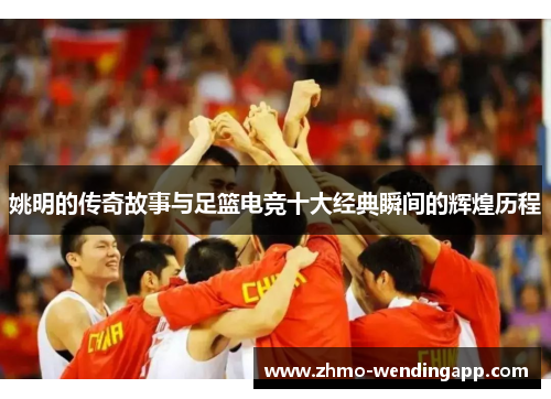 姚明的传奇故事与足篮电竞十大经典瞬间的辉煌历程 姚明的传奇故事与足篮电竞十大经典瞬间的辉煌历程