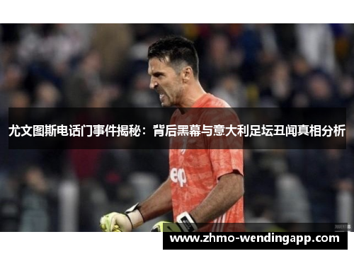 尤文图斯电话门事件揭秘:背后黑幕与意大利足坛丑闻真相分析 尤文图斯电话门事件揭秘:背后黑幕与意大利足坛丑闻真相分析