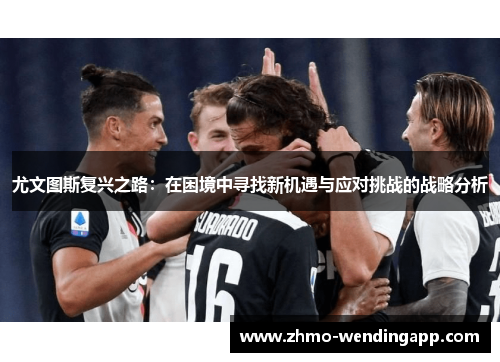 尤文图斯复兴之路:在困境中寻找新机遇与应对挑战的战略分析 尤文图斯复兴之路:在困境中寻找新机遇与应对挑战的战略分析
