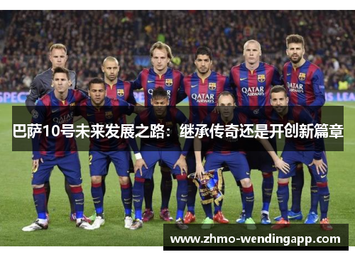 巴萨10号未来发展之路:继承传奇还是开创新篇章 巴萨10号未来发展之路:继承传奇还是开创新篇章