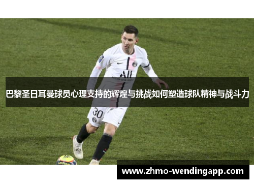 巴黎圣日耳曼球员心理支持的辉煌与挑战如何塑造球队精神与战斗力 巴黎圣日耳曼球员心理支持的辉煌与挑战如何塑造球队精神与战斗力