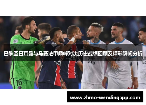 巴黎圣日耳曼与马赛法甲巅峰对决历史战绩回顾及精彩瞬间分析 巴黎圣日耳曼与马赛法甲巅峰对决历史战绩回顾及精彩瞬间分析