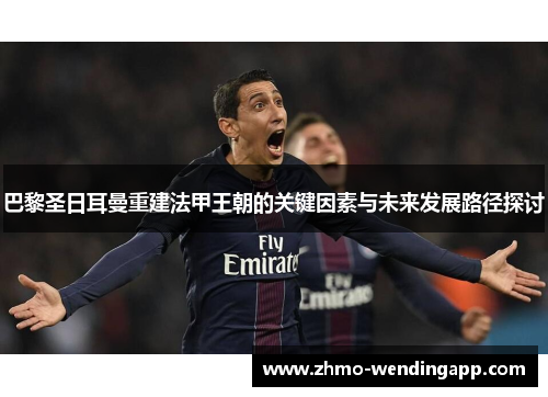 巴黎圣日耳曼重建法甲王朝的关键因素与未来发展路径探讨 巴黎圣日耳曼重建法甲王朝的关键因素与未来发展路径探讨