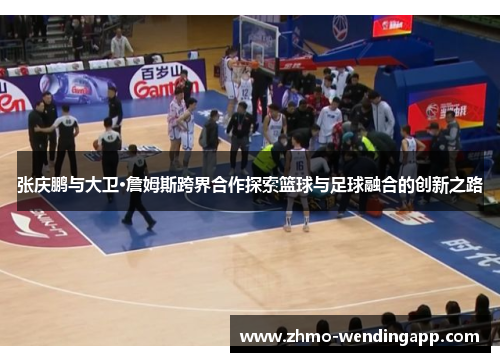 张庆鹏与大卫·詹姆斯跨界合作探索篮球与足球融合的创新之路 张庆鹏与大卫·詹姆斯跨界合作探索篮球与足球融合的创新之路