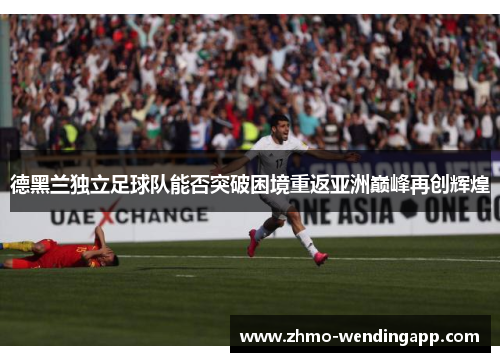 德黑兰独立足球队能否突破困境重返亚洲巅峰再创辉煌 德黑兰独立足球队能否突破困境重返亚洲巅峰再创辉煌
