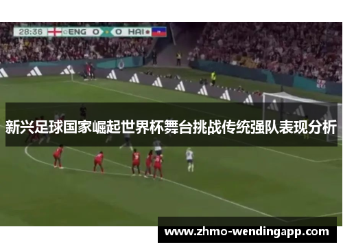 新兴足球国家崛起世界杯舞台挑战传统强队表现分析