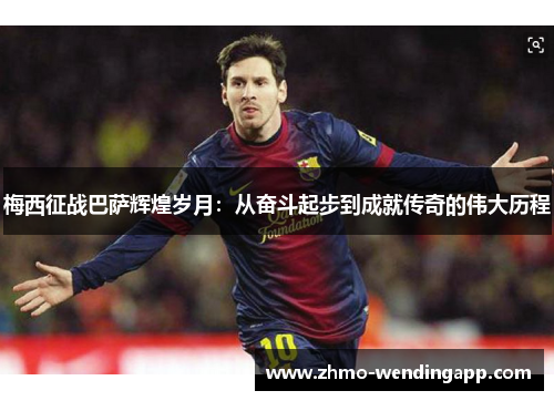 梅西征战巴萨辉煌岁月:从奋斗起步到成就传奇的伟大历程 梅西征战巴萨辉煌岁月:从奋斗起步到成就传奇的伟大历程