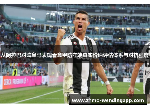 从阿拉巴对阵皇马表现看意甲防守端真实价值评估体系与对抗强度 从阿拉巴对阵皇马表现看意甲防守端真实价值评估体系与对抗强度