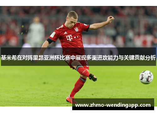 基米希在对阵里昂亚洲杯比赛中展现多面进攻能力与关键贡献分析