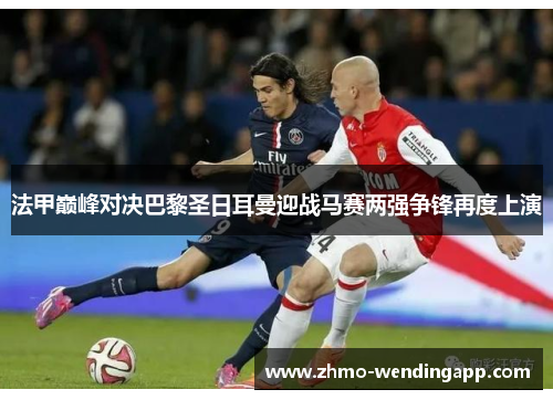 法甲巅峰对决巴黎圣日耳曼迎战马赛两强争锋再度上演