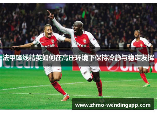 法甲锋线精英如何在高压环境下保持冷静与稳定发挥