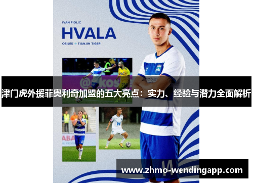 津门虎外援菲奥利奇加盟的五大亮点：实力、经验与潜力全面解析
