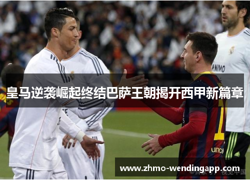 皇马逆袭崛起终结巴萨王朝揭开西甲新篇章 皇马逆袭崛起终结巴萨王朝揭开西甲新篇章