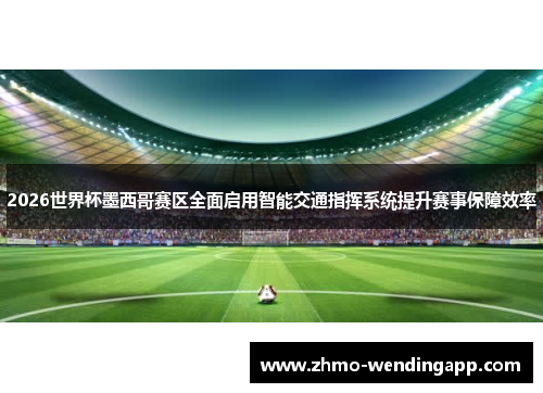 2026世界杯墨西哥赛区全面启用智能交通指挥系统提升赛事保障效率
