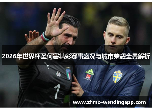 2026年世界杯圣何塞精彩赛事盛况与城市荣耀全景解析 2026年世界杯圣何塞精彩赛事盛况与城市荣耀全景解析