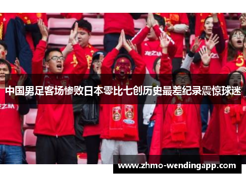 中国男足客场惨败日本零比七创历史最差纪录震惊球迷
