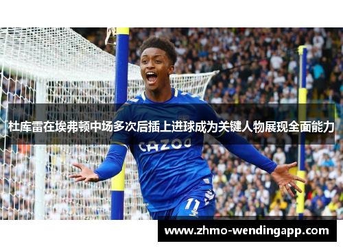 杜库雷在埃弗顿中场多次后插上进球成为关键人物展现全面能力