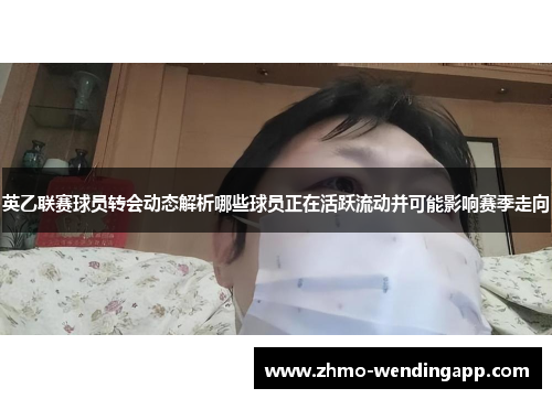英乙联赛球员转会动态解析哪些球员正在活跃流动并可能影响赛季走向 英乙联赛球员转会动态解析哪些球员正在活跃流动并可能影响赛季走向