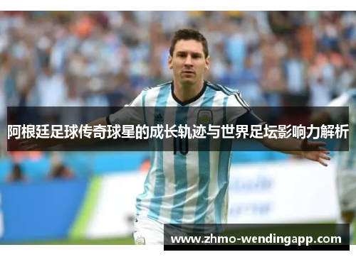 阿根廷足球传奇球星的成长轨迹与世界足坛影响力解析 阿根廷足球传奇球星的成长轨迹与世界足坛影响力解析