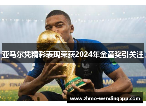 亚马尔凭精彩表现荣获2024年金童奖引关注 亚马尔凭精彩表现荣获2024年金童奖引关注