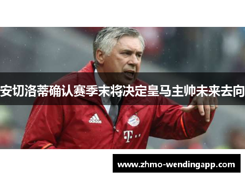 安切洛蒂确认赛季末将决定皇马主帅未来去向