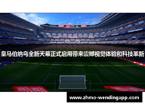 皇马伯纳乌全新天幕正式启用带来震撼视觉体验和科技革新